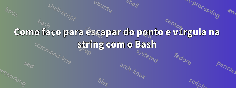 Como faço para escapar do ponto e vírgula na string com o Bash