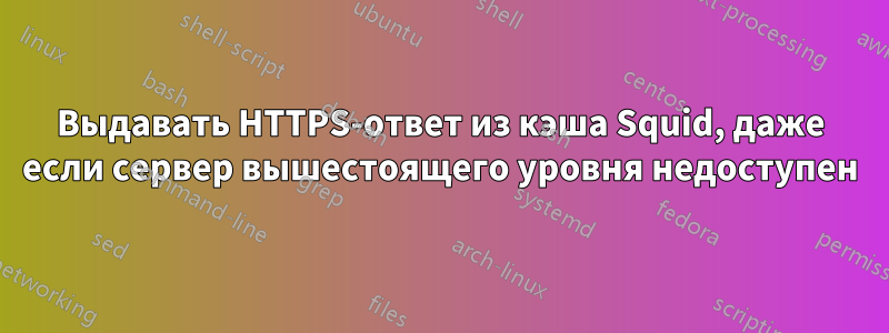 Выдавать HTTPS-ответ из кэша Squid, даже если сервер вышестоящего уровня недоступен