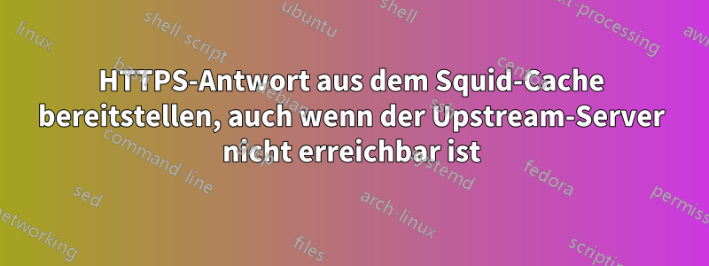 HTTPS-Antwort aus dem Squid-Cache bereitstellen, auch wenn der Upstream-Server nicht erreichbar ist