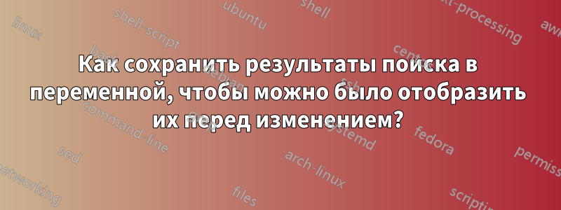 Как сохранить результаты поиска в переменной, чтобы можно было отобразить их перед изменением?