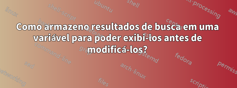 Como armazeno resultados de busca em uma variável para poder exibi-los antes de modificá-los?