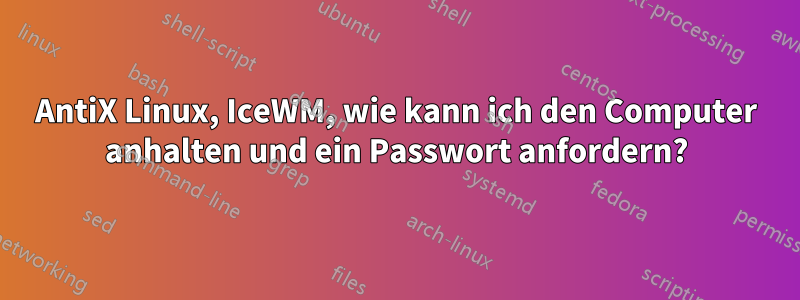 AntiX Linux, IceWM, wie kann ich den Computer anhalten und ein Passwort anfordern?