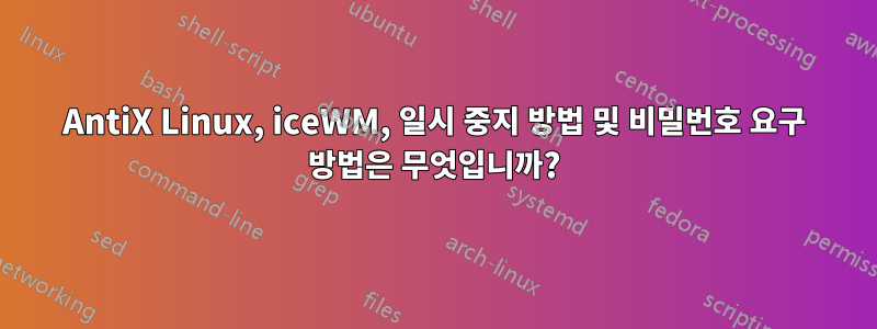 AntiX Linux, iceWM, 일시 중지 방법 및 비밀번호 요구 방법은 무엇입니까?