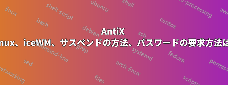 AntiX Linux、iceWM、サスペンドの方法、パスワードの要求方法は?