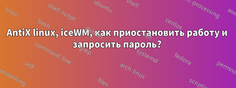 AntiX linux, iceWM, как приостановить работу и запросить пароль?