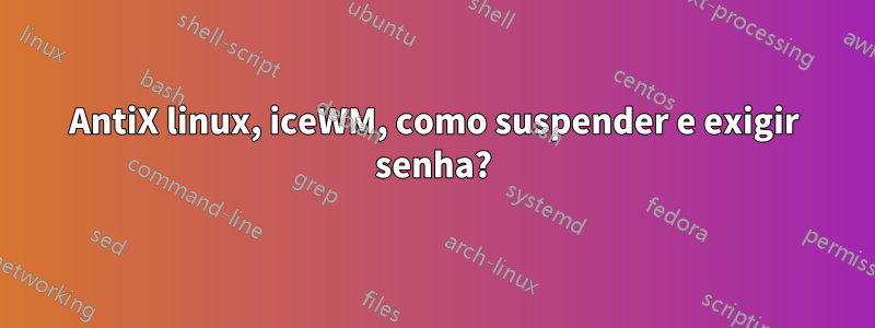 AntiX linux, iceWM, como suspender e exigir senha?