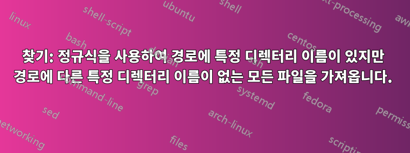 찾기: 정규식을 사용하여 경로에 특정 디렉터리 이름이 있지만 경로에 다른 특정 디렉터리 이름이 없는 모든 파일을 가져옵니다.