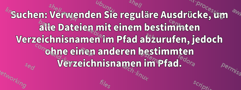 Suchen: Verwenden Sie reguläre Ausdrücke, um alle Dateien mit einem bestimmten Verzeichnisnamen im Pfad abzurufen, jedoch ohne einen anderen bestimmten Verzeichnisnamen im Pfad.