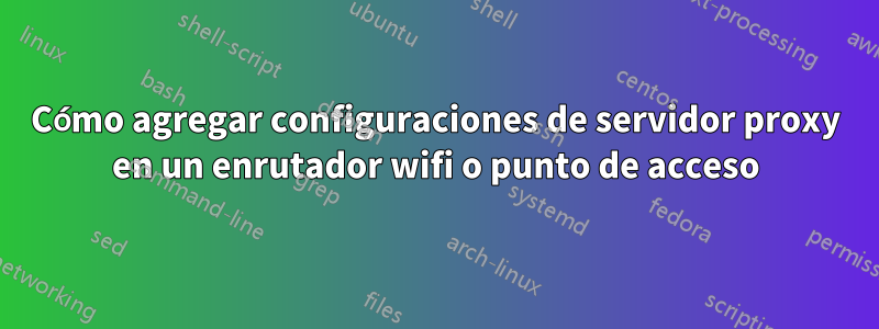 Cómo agregar configuraciones de servidor proxy en un enrutador wifi o punto de acceso