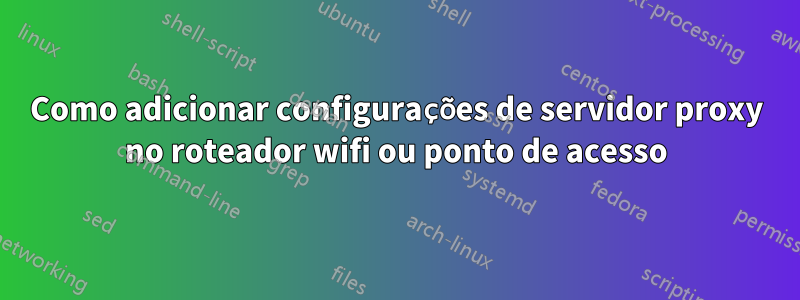 Como adicionar configurações de servidor proxy no roteador wifi ou ponto de acesso