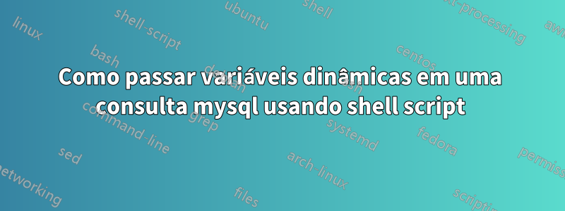 Como passar variáveis ​​dinâmicas em uma consulta mysql usando shell script