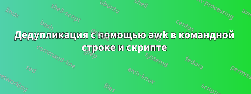 Дедупликация с помощью awk в командной строке и скрипте