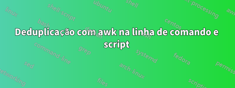 Deduplicação com awk na linha de comando e script