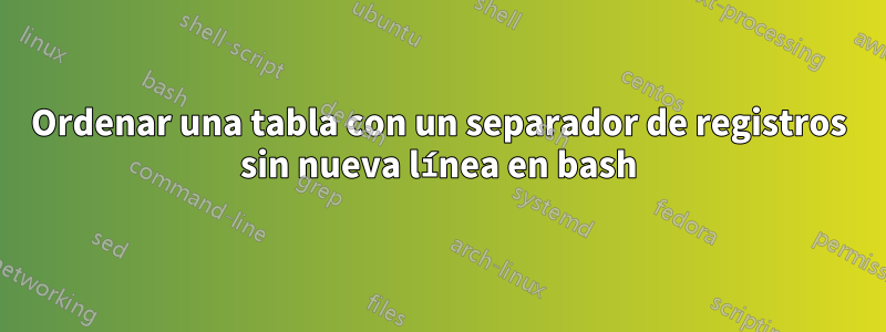 Ordenar una tabla con un separador de registros sin nueva línea en bash