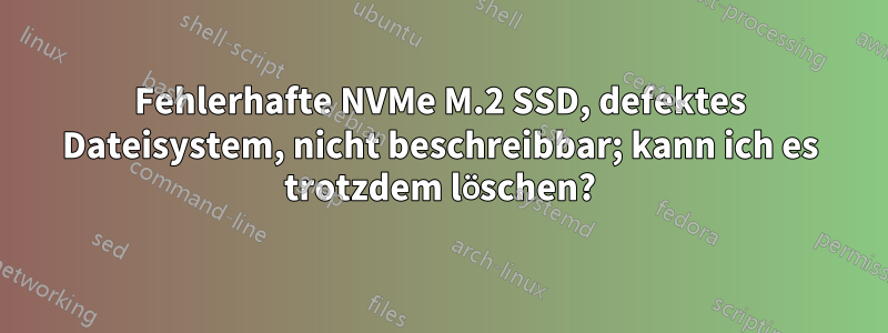 Fehlerhafte NVMe M.2 SSD, defektes Dateisystem, nicht beschreibbar; kann ich es trotzdem löschen?