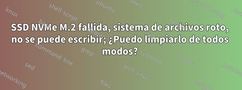 SSD NVMe M.2 fallida, sistema de archivos roto, no se puede escribir; ¿Puedo limpiarlo de todos modos?