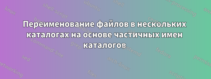 Переименование файлов в нескольких каталогах на основе частичных имен каталогов