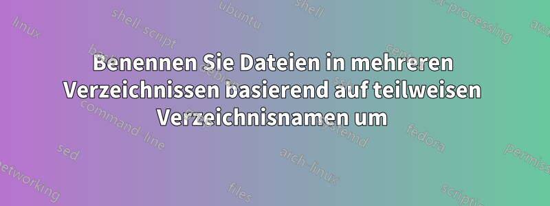 Benennen Sie Dateien in mehreren Verzeichnissen basierend auf teilweisen Verzeichnisnamen um