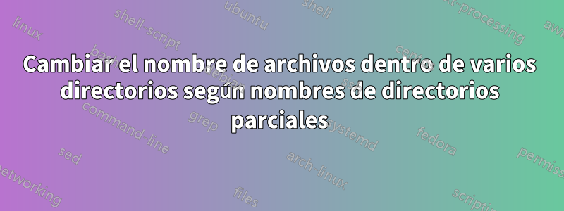 Cambiar el nombre de archivos dentro de varios directorios según nombres de directorios parciales