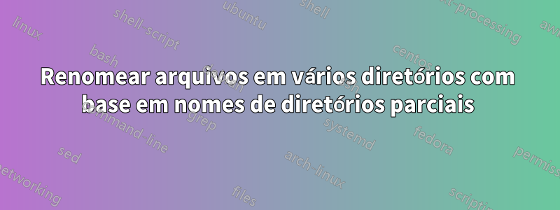 Renomear arquivos em vários diretórios com base em nomes de diretórios parciais