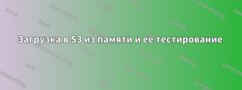 Загрузка в S3 из памяти и ее тестирование