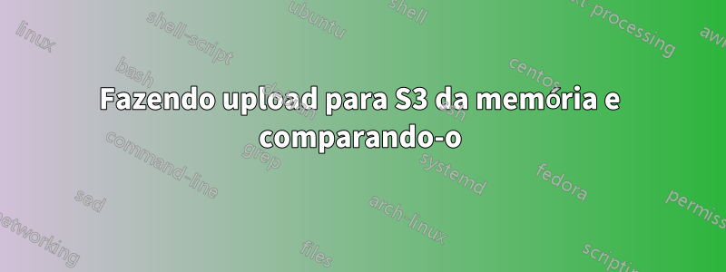 Fazendo upload para S3 da memória e comparando-o