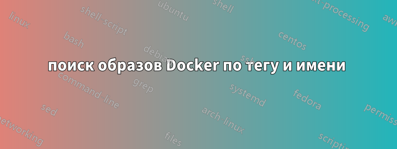 поиск образов Docker по тегу и имени