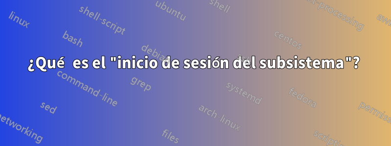 ¿Qué es el "inicio de sesión del subsistema"?