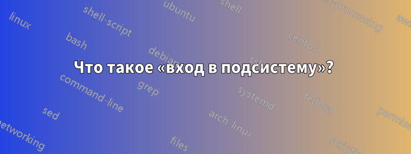 Что такое «вход в подсистему»?