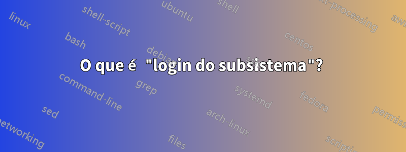 O que é "login do subsistema"?