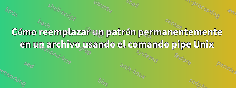 Cómo reemplazar un patrón permanentemente en un archivo usando el comando pipe Unix