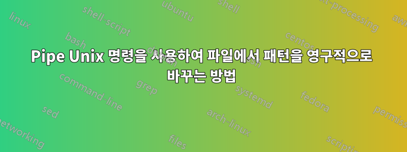 Pipe Unix 명령을 사용하여 파일에서 패턴을 영구적으로 바꾸는 방법