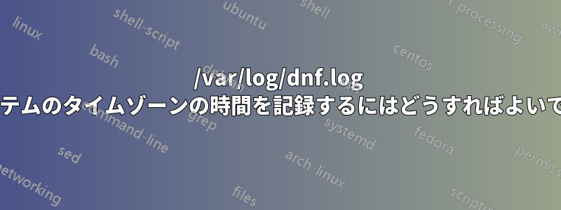 /var/log/dnf.log にシステムのタイムゾーンの時間を記録するにはどうすればよいですか?