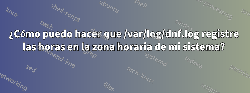 ¿Cómo puedo hacer que /var/log/dnf.log registre las horas en la zona horaria de mi sistema?