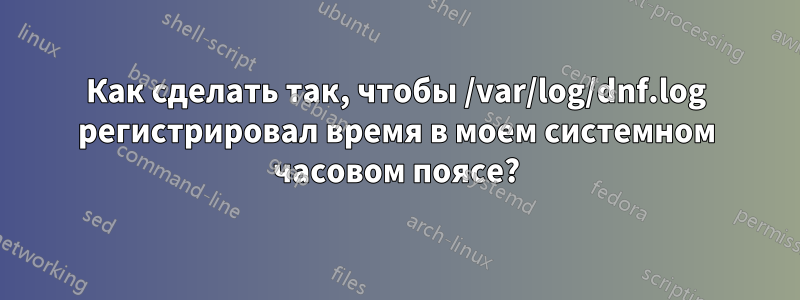 Как сделать так, чтобы /var/log/dnf.log регистрировал время в моем системном часовом поясе?