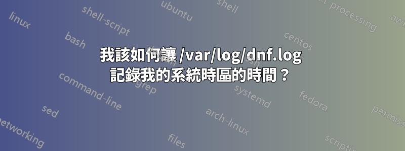 我該如何讓 /var/log/dnf.log 記錄我的系統時區的時間？