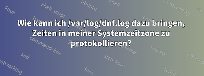 Wie kann ich /var/log/dnf.log dazu bringen, Zeiten in meiner Systemzeitzone zu protokollieren?