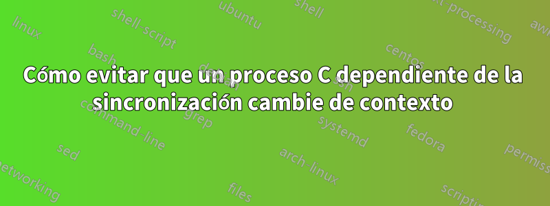 Cómo evitar que un proceso C dependiente de la sincronización cambie de contexto