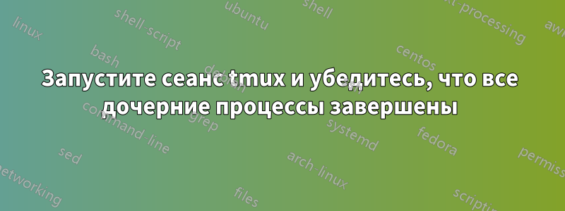 Запустите сеанс tmux и убедитесь, что все дочерние процессы завершены