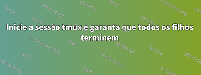 Inicie a sessão tmux e garanta que todos os filhos terminem