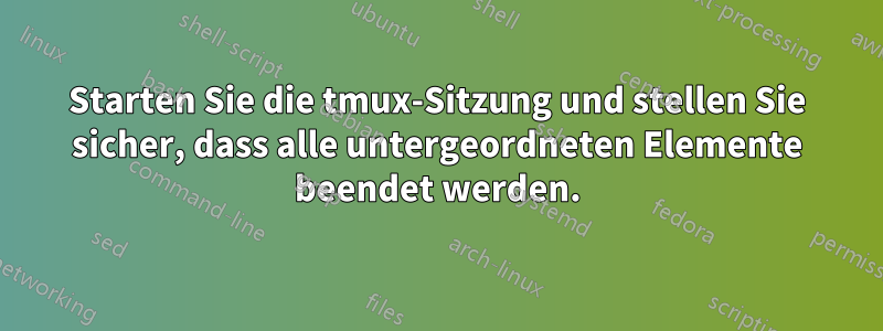 Starten Sie die tmux-Sitzung und stellen Sie sicher, dass alle untergeordneten Elemente beendet werden.