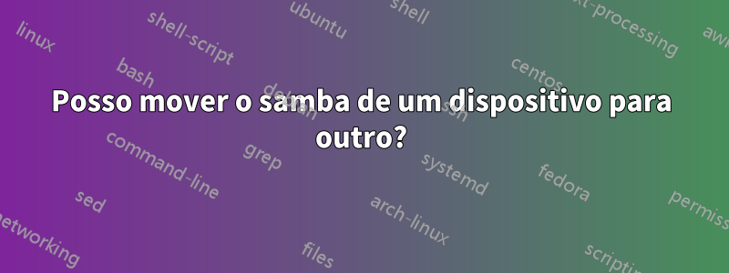 Posso mover o samba de um dispositivo para outro?