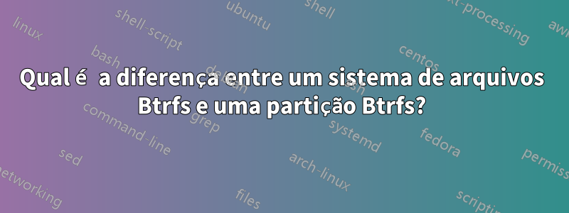 Qual é a diferença entre um sistema de arquivos Btrfs e uma partição Btrfs?