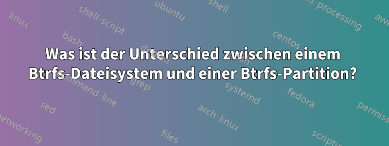 Was ist der Unterschied zwischen einem Btrfs-Dateisystem und einer Btrfs-Partition?