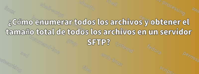 ¿Cómo enumerar todos los archivos y obtener el tamaño total de todos los archivos en un servidor SFTP?