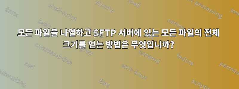 모든 파일을 나열하고 SFTP 서버에 있는 모든 파일의 전체 크기를 얻는 방법은 무엇입니까?