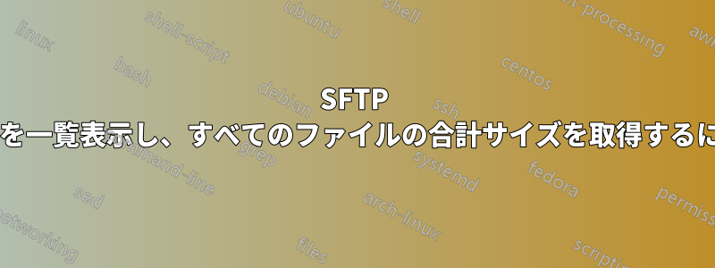 SFTP サーバー内のすべてのファイルを一覧表示し、すべてのファイルの合計サイズを取得するにはどうすればよいでしょうか?