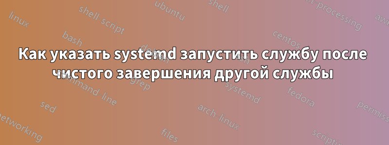 Как указать systemd запустить службу после чистого завершения другой службы