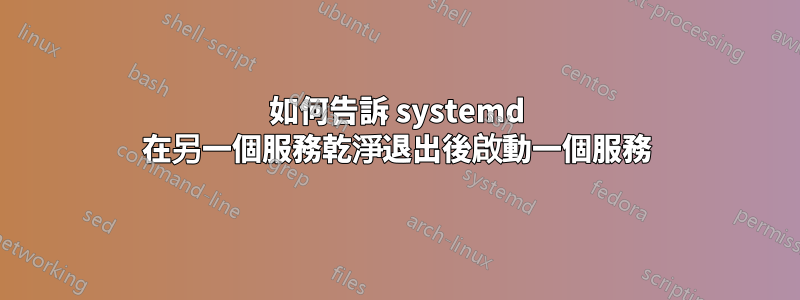 如何告訴 systemd 在另一個服務乾淨退出後啟動一個服務