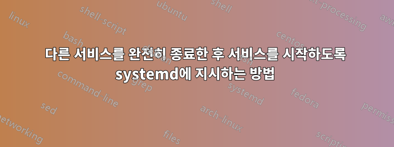 다른 서비스를 완전히 종료한 후 서비스를 시작하도록 systemd에 지시하는 방법